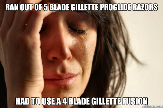 ran out of 5 blade gillette proglide razors had to use a 4 blade gillette fusion  First World Problems