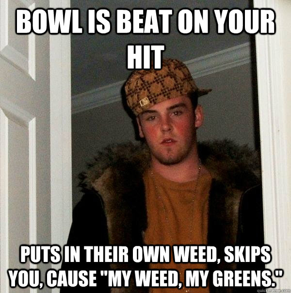 Bowl is beat on your hit puts in their own weed, skips you, cause 