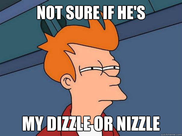 not sure if he's my dizzle or nizzle  Futurama Fry