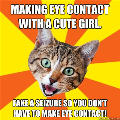 Making eye contact with a cute girl. Fake a seizure so you don't have to make eye contact! - Making eye contact with a cute girl. Fake a seizure so you don't have to make eye contact!  Bad Advice Cat