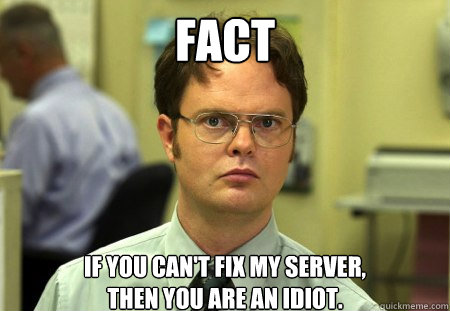 FACT
 If you can't fix my server,
then you are an idiot.  Dwight