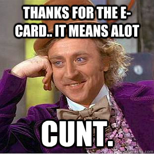 THANKS FOR THE E-CARD.. IT MEANS ALOT CUNT.  Condescending Wonka