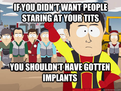 if you didn't want people staring at your tits you shouldn't have gotten implants  Captain Hindsight