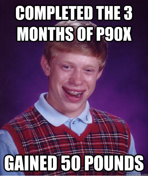 Completed the 3 months of P90X Gained 50 pounds - Completed the 3 months of P90X Gained 50 pounds  Bad Luck Brian