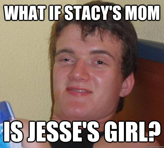 What if Stacy's mom is jesse's girl?  10 Guy