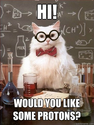 Hi! Would you like some protons?  Chemistry Cat