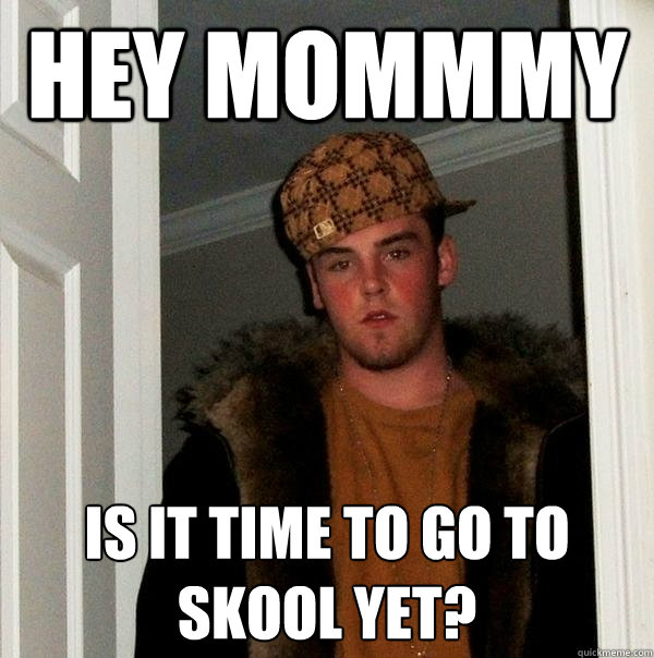 Hey mommmy  Is it time to go to skool yet?  Scumbag Steve