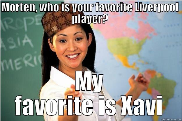 MORTEN, WHO IS YOUR FAVORITE LIVERPOOL PLAYER? MY FAVORITE IS XAVI Scumbag Teacher