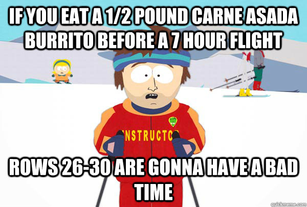 If you eat a 1/2 pound carne asada burrito before a 7 hour flight Rows 26-30 are gonna have a bad time  Super Cool Ski Instructor