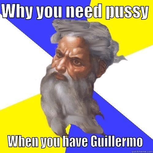 WHY YOU NEED PUSSY  WHEN YOU HAVE GUILLERMO Advice God