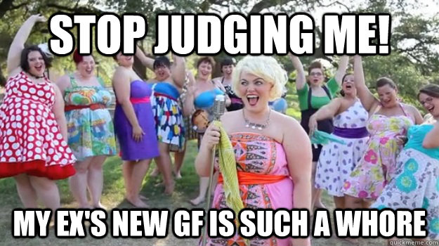 Stop judging me! My ex's new gf is such a whore - Stop judging me! My ex's new gf is such a whore  Big Girl Party