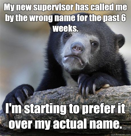 My new supervisor has called me by the wrong name for the past 6 weeks. I'm starting to prefer it over my actual name.  Confession Bear