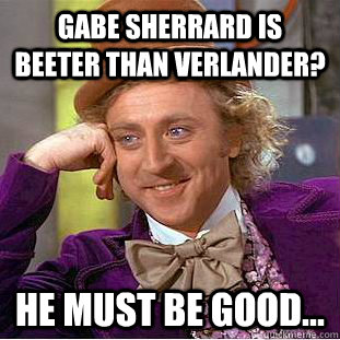 Gabe Sherrard is beeter than Verlander? He must be good...  Creepy Wonka