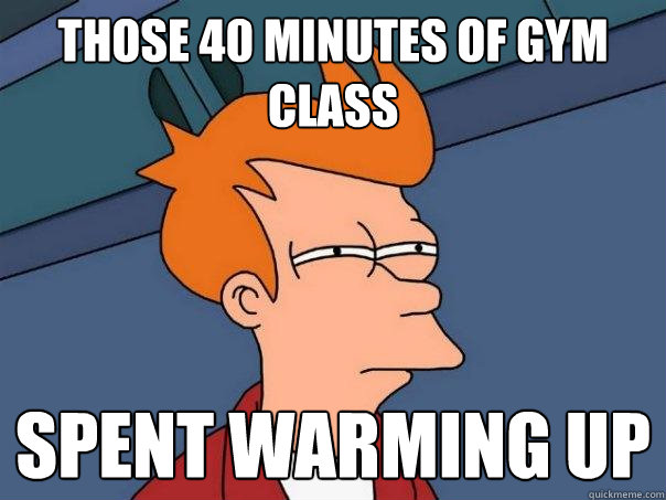 Those 40 minutes of gym class Spent warming up  Futurama Fry