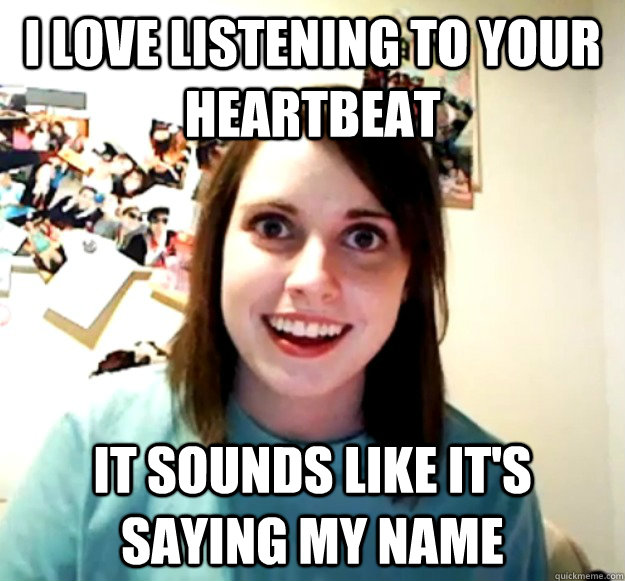 I love listening to your heartbeat It sounds like it's saying my name - I love listening to your heartbeat It sounds like it's saying my name  Overly Attached Girlfriend