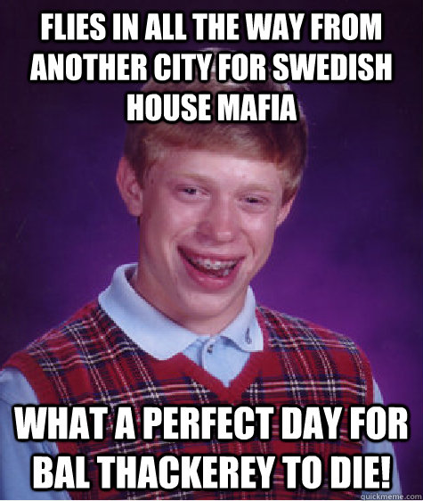 flies in all the way from another city for swedish house mafia what a perfect day for bal thackerey to die!  Bad Luck Brian