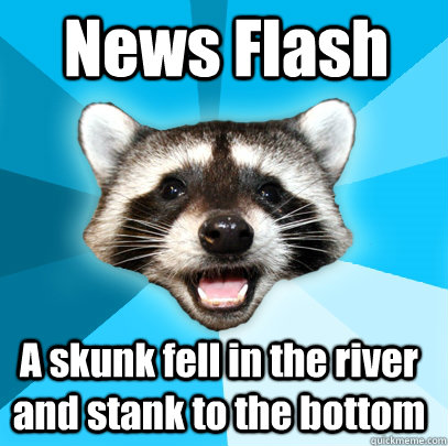 News Flash A skunk fell in the river and stank to the bottom - News Flash A skunk fell in the river and stank to the bottom  Lame Pun Coon