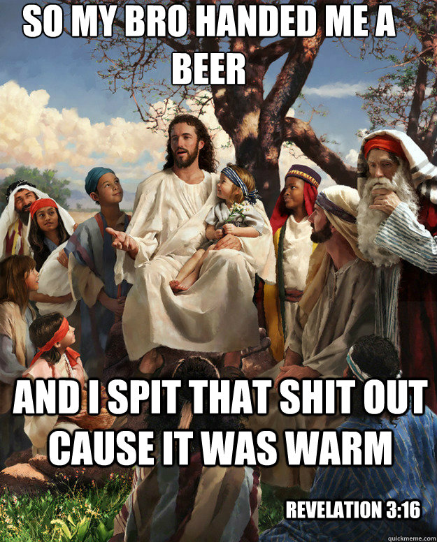 So my bro handed me a beer and I spit that shit out  cause it was warm revelation 3:16 - So my bro handed me a beer and I spit that shit out  cause it was warm revelation 3:16  Story Time Jesus