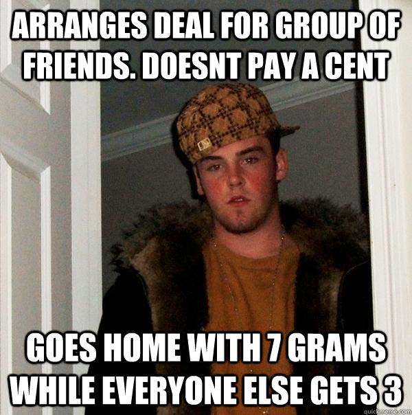 Arranges deal for group of friends. doesnt pay a cent Goes home with 7 grams while everyone else gets 3  Scumbag Steve