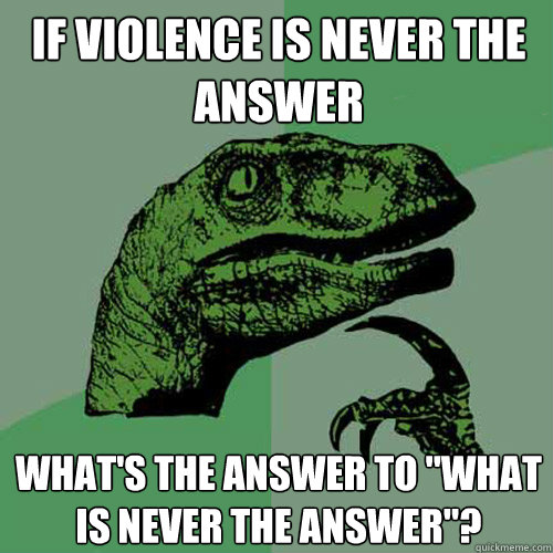 If Violence Is Never The Answer What S The Answer To What Is Never The Answer Philosoraptor