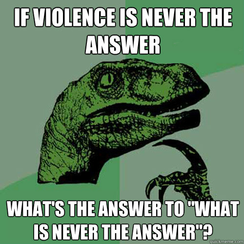 If violence is never the answer What's the answer to 