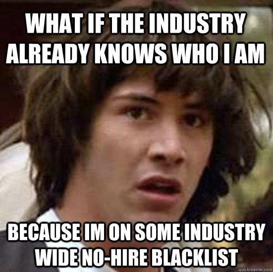 what if the industry already knows who i am because im on some industry wide no-hire blacklist - what if the industry already knows who i am because im on some industry wide no-hire blacklist  conspiracy keanu