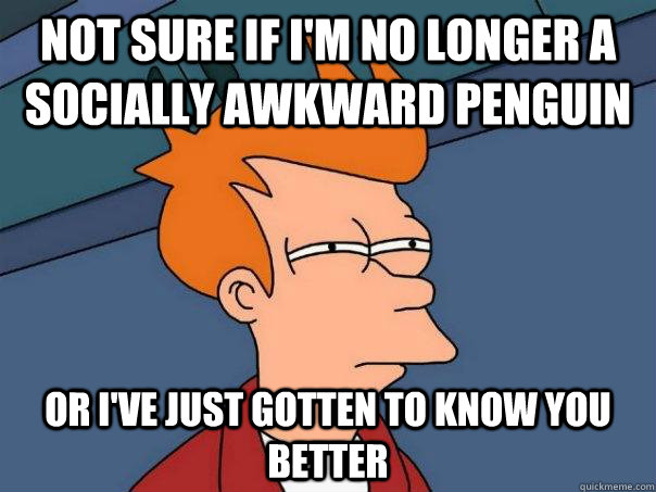 Not sure if I'm no longer a Socially Awkward Penguin Or I've just gotten to know you better  Futurama Fry