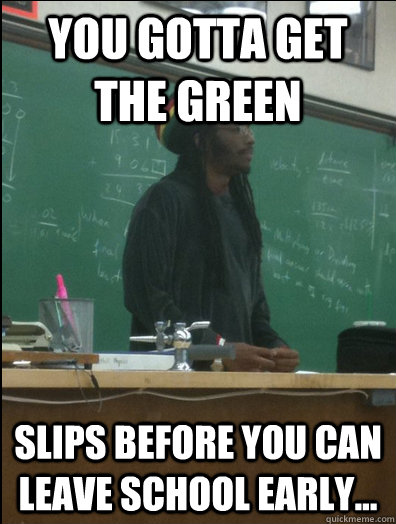 You Gotta Get the Green slips before you can leave school early...  Rasta Science Teacher