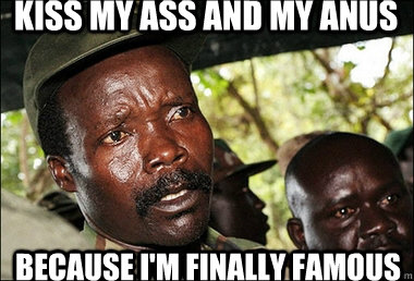 Kiss my ass and my anus Because I'm Finally famous  Kony