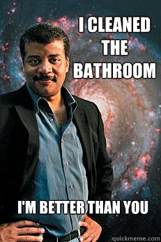 I Cleaned the bathroom I'm better than you   Neil deGrasse Tyson