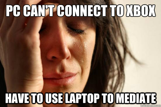 PC can't connect to Xbox Have to use laptop to Mediate   First World Problems