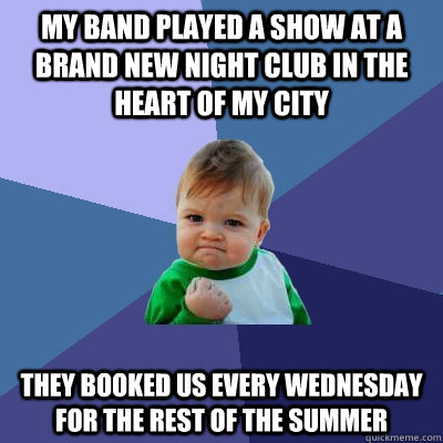 My band played a show at a brand new night club in the heart of my city They booked us every wednesday for the rest of the summer  Success Kid