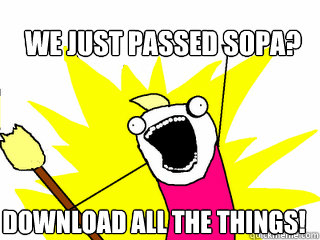 We just passed sopa? DOWNLOAD ALL THE THINGs!  All The Things