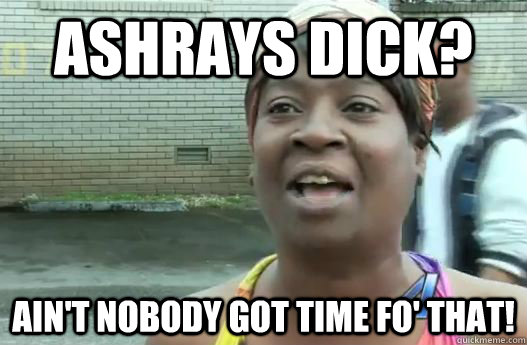 Ashrays dick? Ain't nobody got time fo' that!  Sweet Brown