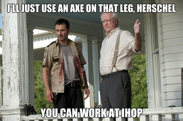 i'll just use an axe on that leg, herschel you can work at ihop  