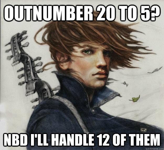 Outnumber 20 to 5? NBD I'll handle 12 of them     Advice Kvothe