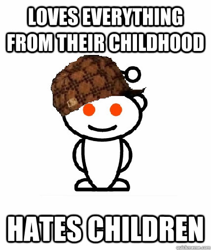 Loves everything from their childhood hates children  Scumbag Reddit