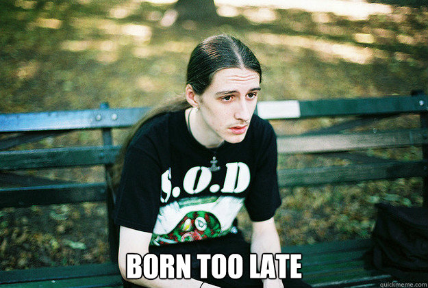  Born Too Late  First World Metal Problems