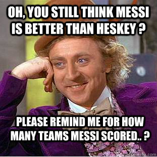 oh, you still think messi is better than heskey ? please remind me for how many teams messi scored.. ?  Creepy Wonka