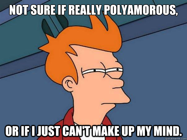 Not sure if really polyamorous, or if i just can't make up my mind. - Not sure if really polyamorous, or if i just can't make up my mind.  Futurama Fry