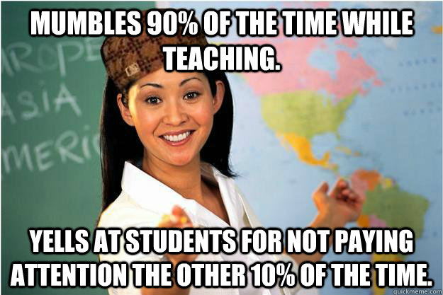 Mumbles 90% of the time while teaching. Yells at students for not paying attention the other 10% of the time.  Scumbag Teacher