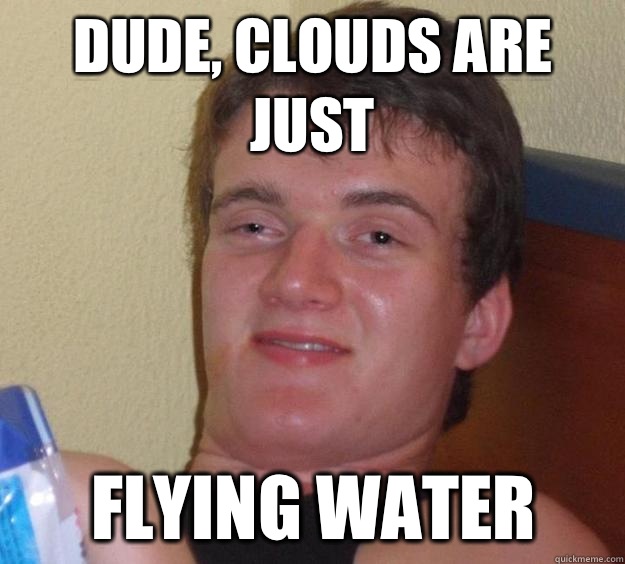 Dude, clouds are just Flying water  10 Guy