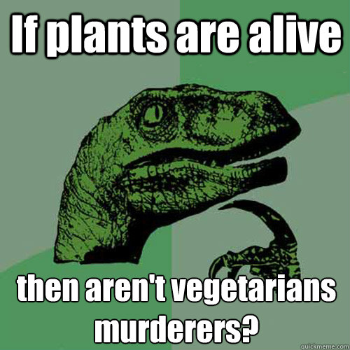 If plants are alive then aren't vegetarians murderers?  Philosoraptor