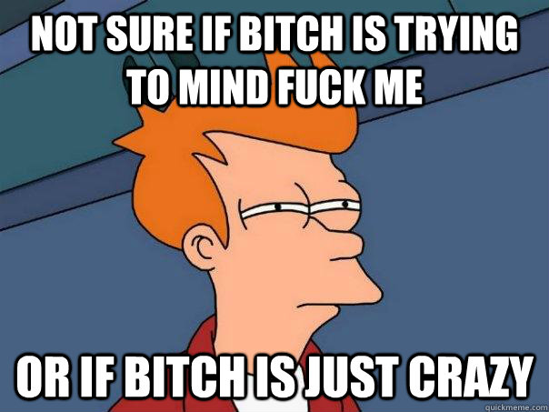 NOT SURE IF BITCH IS TRYING TO MIND FUCK ME Or if bitch is just crazy - NOT SURE IF BITCH IS TRYING TO MIND FUCK ME Or if bitch is just crazy  Futurama Fry