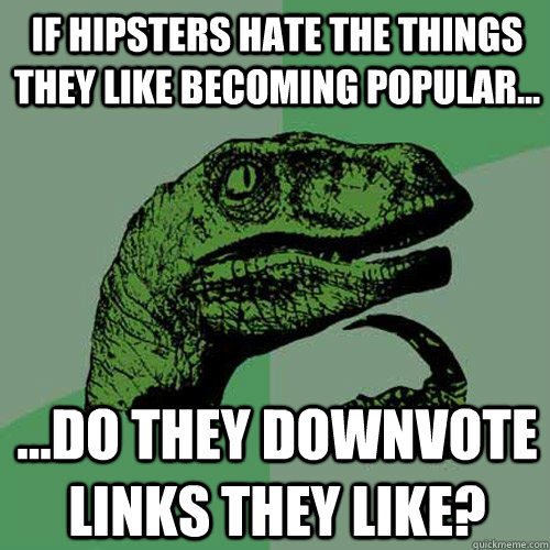 If hipsters hate the things they like becoming popular... ...Do they downvote links they like?  Philosoraptor