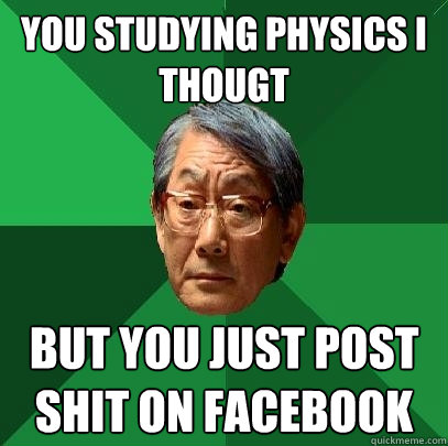 you studying physics i thougt but you just post shit on facebook - you studying physics i thougt but you just post shit on facebook  High Expectations Asian Father