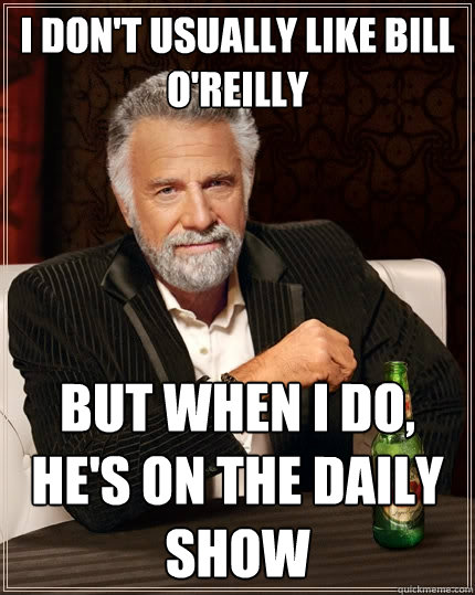 I don't usually like Bill O'Reilly But when I do, He's on the Daily Show  The Most Interesting Man In The World