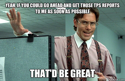 Yeah, If you could go ahead and get those TPS reports to me as soon as possible That'd be great - Yeah, If you could go ahead and get those TPS reports to me as soon as possible That'd be great  Misc