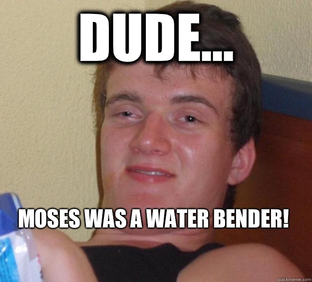 Dude... Moses was a water bender!
 - Dude... Moses was a water bender!
  10 Guy