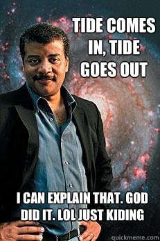 tide comes in, tide goes out i can explain that. God did it. lol just kiding  Neil deGrasse Tyson